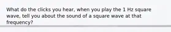 What do the clicks you hear, when you play the 1 Hz square wave, tell you about the sound of a square wave at that frequency?