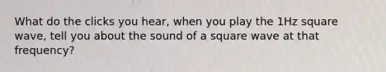 What do the clicks you hear, when you play the 1Hz square wave, tell you about the sound of a square wave at that frequency?