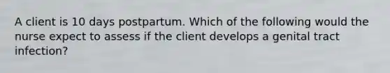 A client is 10 days postpartum. Which of the following would the nurse expect to assess if the client develops a genital tract infection?