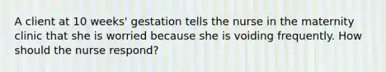 A client at 10 weeks' gestation tells the nurse in the maternity clinic that she is worried because she is voiding frequently. How should the nurse respond?