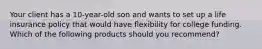 Your client has a 10-year-old son and wants to set up a life insurance policy that would have flexibility for college funding. Which of the following products should you recommend?