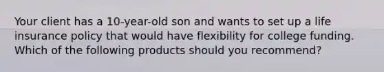 Your client has a 10-year-old son and wants to set up a life insurance policy that would have flexibility for college funding. Which of the following products should you recommend?