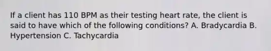 If a client has 110 BPM as their testing heart rate, the client is said to have which of the following conditions? A. Bradycardia B. Hypertension C. Tachycardia