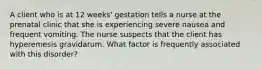 A client who is at 12 weeks' gestation tells a nurse at the prenatal clinic that she is experiencing severe nausea and frequent vomiting. The nurse suspects that the client has hyperemesis gravidarum. What factor is frequently associated with this disorder?