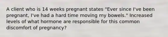 A client who is 14 weeks pregnant states "Ever since I've been pregnant, I've had a hard time moving my bowels." Increased levels of what hormone are responsible for this common discomfort of pregnancy?