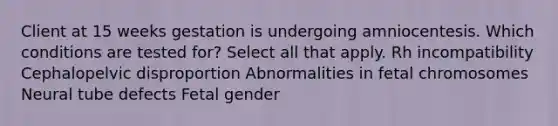 Client at 15 weeks gestation is undergoing amniocentesis. Which conditions are tested for? Select all that apply. Rh incompatibility Cephalopelvic disproportion Abnormalities in fetal chromosomes Neural tube defects Fetal gender