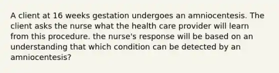 A client at 16 weeks gestation undergoes an amniocentesis. The client asks the nurse what the health care provider will learn from this procedure. the nurse's response will be based on an understanding that which condition can be detected by an amniocentesis?