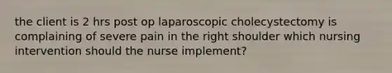 the client is 2 hrs post op laparoscopic cholecystectomy is complaining of severe pain in the right shoulder which nursing intervention should the nurse implement?