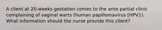 A client at 20-weeks gestation comes to the ante partial clinic complaining of vaginal warts (human papillomavirus [HPV}). What information should the nurse provide this client?