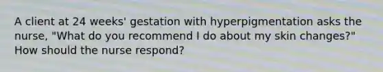 A client at 24 weeks' gestation with hyperpigmentation asks the nurse, "What do you recommend I do about my skin changes?" How should the nurse respond?