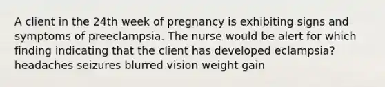 A client in the 24th week of pregnancy is exhibiting signs and symptoms of preeclampsia. The nurse would be alert for which finding indicating that the client has developed eclampsia? headaches seizures blurred vision weight gain