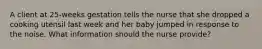 A client at 25-weeks gestation tells the nurse that she dropped a cooking utensil last week and her baby jumped in response to the noise. What information should the nurse provide?