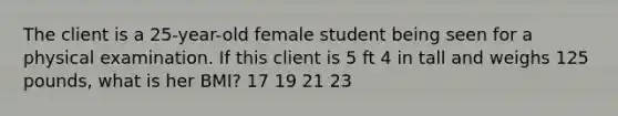 The client is a 25-year-old female student being seen for a physical examination. If this client is 5 ft 4 in tall and weighs 125 pounds, what is her BMI? 17 19 21 23