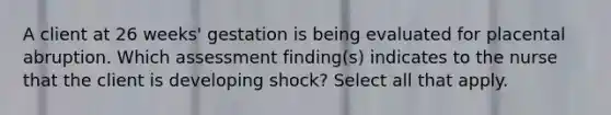 A client at 26 weeks' gestation is being evaluated for placental abruption. Which assessment finding(s) indicates to the nurse that the client is developing shock? Select all that apply.