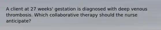 A client at 27​ weeks' gestation is diagnosed with deep venous thrombosis. Which collaborative therapy should the nurse​ anticipate?