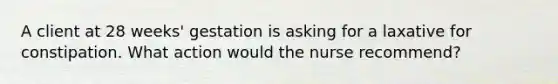 A client at 28 weeks' gestation is asking for a laxative for constipation. What action would the nurse recommend?