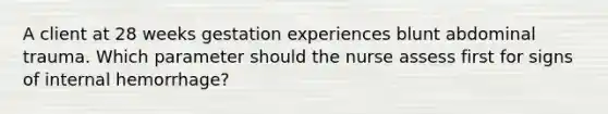 A client at 28 weeks gestation experiences blunt abdominal trauma. Which parameter should the nurse assess first for signs of internal hemorrhage?