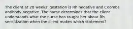 The client at 28 weeks' gestation is Rh negative and Coombs antibody negative. The nurse determines that the client understands what the nurse has taught her about Rh sensitization when the client makes which statement?