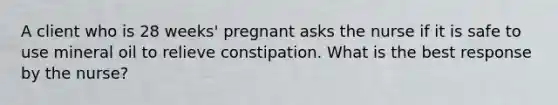 A client who is 28 weeks' pregnant asks the nurse if it is safe to use mineral oil to relieve constipation. What is the best response by the nurse?