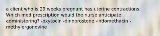 a client who is 29 weeks pregnant has uterine contractions. Which med prescription would the nurse anticipate administering? -oxytocin -dinoprostone -indomethacin -methylergonovine