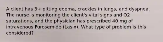 A client has 3+ pitting edema, crackles in lungs, and dyspnea. The nurse is monitoring the client's vital signs and O2 saturations, and the physician has prescribed 40 mg of intravenous Furosemide (Lasix). What type of problem is this considered?