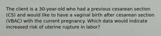 The client is a 30-year-old who had a previous cesarean section (CS) and would like to have a vaginal birth after cesarean section (VBAC) with the current pregnancy. Which data would indicate increased risk of uterine rupture in labor?