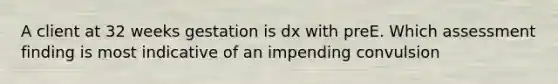 A client at 32 weeks gestation is dx with preE. Which assessment finding is most indicative of an impending convulsion