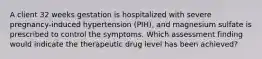 A client 32 weeks gestation is hospitalized with severe pregnancy-induced hypertension (PIH), and magnesium sulfate is prescribed to control the symptoms. Which assessment finding would indicate the therapeutic drug level has been achieved?