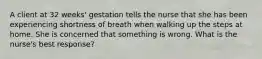 A client at 32 weeks' gestation tells the nurse that she has been experiencing shortness of breath when walking up the steps at home. She is concerned that something is wrong. What is the nurse's best response?