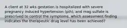 A client at 32 wks gestation is hospitalized with severe pregnancy induced hypertension (pih), and mag sulfate is prescrived to control the symptoms. which assessment finding indicates the therapeutic drug level has been achieved?