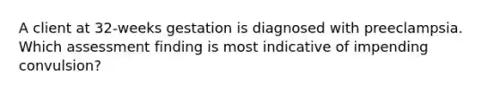 A client at 32-weeks gestation is diagnosed with preeclampsia. Which assessment finding is most indicative of impending convulsion?