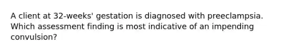 A client at 32-weeks' gestation is diagnosed with preeclampsia. Which assessment finding is most indicative of an impending convulsion?