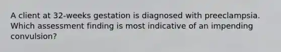 A client at 32-weeks gestation is diagnosed with preeclampsia. Which assessment finding is most indicative of an impending convulsion?