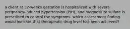 a client at 32-weeks gestation is hospitalized with severe pregnancy-induced hypertension (PIH), and magnesium sulfate is prescribed to control the symptoms. which assessment finding would indicate that therapeutic drug level has been achieved?