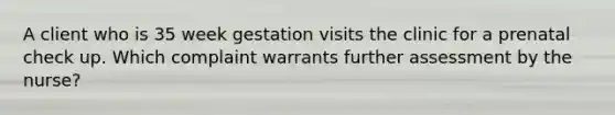 A client who is 35 week gestation visits the clinic for a prenatal check up. Which complaint warrants further assessment by the nurse?