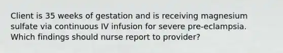 Client is 35 weeks of gestation and is receiving magnesium sulfate via continuous IV infusion for severe pre-eclampsia. Which findings should nurse report to provider?