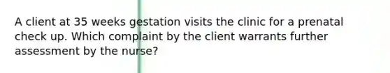 A client at 35 weeks gestation visits the clinic for a prenatal check up. Which complaint by the client warrants further assessment by the nurse?