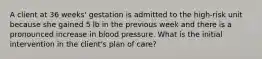 A client at 36 weeks' gestation is admitted to the high-risk unit because she gained 5 lb in the previous week and there is a pronounced increase in blood pressure. What is the initial intervention in the client's plan of care?