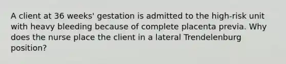 A client at 36 weeks' gestation is admitted to the high-risk unit with heavy bleeding because of complete placenta previa. Why does the nurse place the client in a lateral Trendelenburg position?