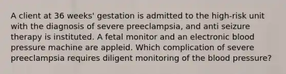 A client at 36 weeks' gestation is admitted to the high-risk unit with the diagnosis of severe preeclampsia, and anti seizure therapy is instituted. A fetal monitor and an electronic blood pressure machine are appleid. Which complication of severe preeclampsia requires diligent monitoring of the blood pressure?