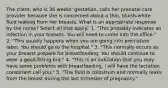 The client, who is 36 weeks' gestation, calls her prenatal care provider because she is concerned about a thin, bluish-white fluid leaking from her breasts. What is an appropriate response by the nurse? Select all that apply.' 1. "This probably indicates an infection in your breasts. You will need to come into the office." 2. "This usually happens when you are going into premature labor. You should go to the hospital." 3. "This normally occurs as your breasts prepare for breastfeeding. You should continue to wear a good-fitting bra." 4. "This is an indication that you may have some problems with breastfeeding. I will have the lactation consultant call you." 5. "The fluid is colostrum and normally leaks from the breast during the last trimester of pregnancy."