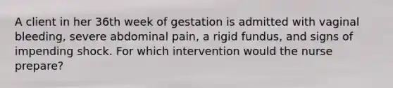 A client in her 36th week of gestation is admitted with vaginal bleeding, severe abdominal pain, a rigid fundus, and signs of impending shock. For which intervention would the nurse prepare?