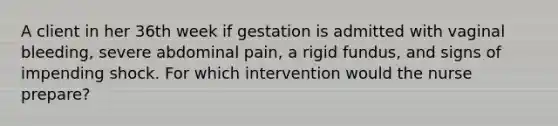 A client in her 36th week if gestation is admitted with vaginal bleeding, severe abdominal pain, a rigid fundus, and signs of impending shock. For which intervention would the nurse prepare?