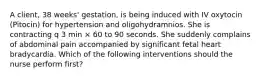 A client, 38 weeks' gestation, is being induced with IV oxytocin (Pitocin) for hypertension and oligohydramnios. She is contracting q 3 min × 60 to 90 seconds. She suddenly complains of abdominal pain accompanied by significant fetal heart bradycardia. Which of the following interventions should the nurse perform first?