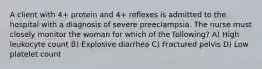 A client with 4+ protein and 4+ reflexes is admitted to the hospital with a diagnosis of severe preeclampsia. The nurse must closely monitor the woman for which of the following? A) High leukocyte count B) Explosive diarrhea C) Fractured pelvis D) Low platelet count