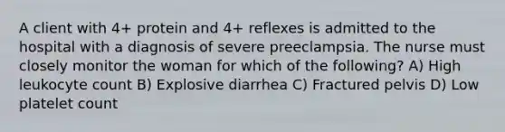 A client with 4+ protein and 4+ reflexes is admitted to the hospital with a diagnosis of severe preeclampsia. The nurse must closely monitor the woman for which of the following? A) High leukocyte count B) Explosive diarrhea C) Fractured pelvis D) Low platelet count