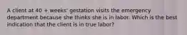 A client at 40 + weeks' gestation visits the emergency department because she thinks she is in labor. Which is the best indication that the client is in true labor?