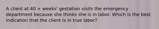 A client at 40 + weeks' gestation visits the emergency department because she thinks she is in labor. Which is the best indication that the client is in true labor?