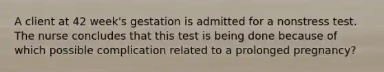 A client at 42 week's gestation is admitted for a nonstress test. The nurse concludes that this test is being done because of which possible complication related to a prolonged pregnancy?