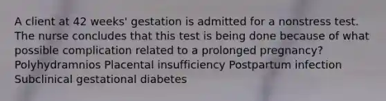 A client at 42 weeks' gestation is admitted for a nonstress test. The nurse concludes that this test is being done because of what possible complication related to a prolonged pregnancy? Polyhydramnios Placental insufficiency Postpartum infection Subclinical gestational diabetes